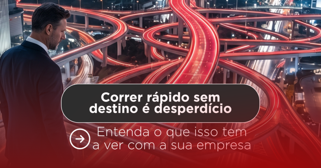 Correr rápido sem destino é desperdício e isso tem tudo a ver com a sua empresa